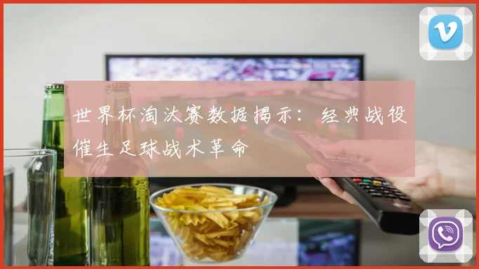 世界杯淘汰赛数据揭示：经典战役催生足球战术革命