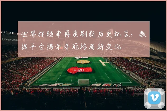 世界杯赔率再度刷新历史纪录，数据平台揭示夺冠格局新变化