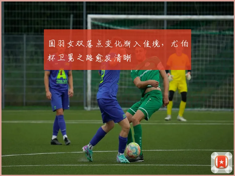国羽女双落点变化渐入佳境，尤伯杯卫冕之路愈发清晰