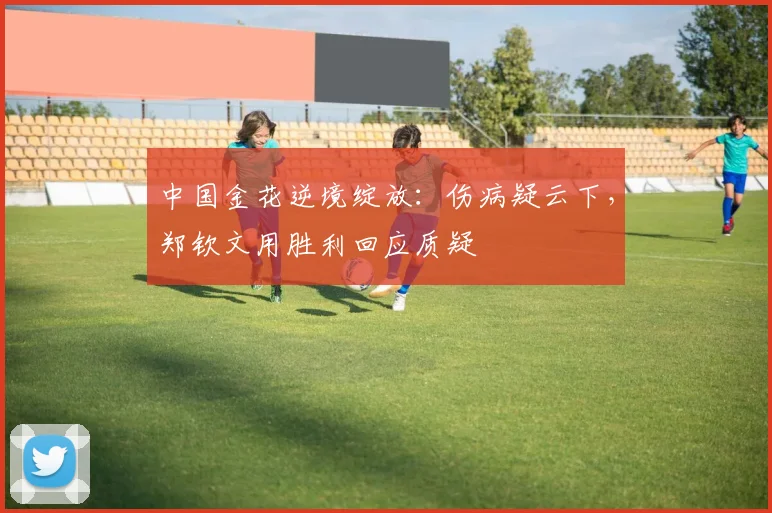 中国金花逆境绽放：伤病疑云下，郑钦文用胜利回应质疑