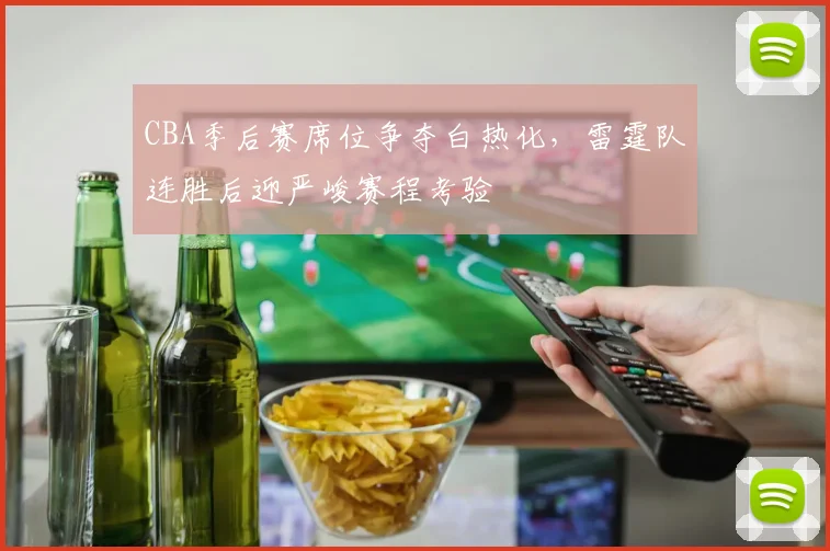 CBA季后赛席位争夺白热化，雷霆队连胜后迎严峻赛程考验