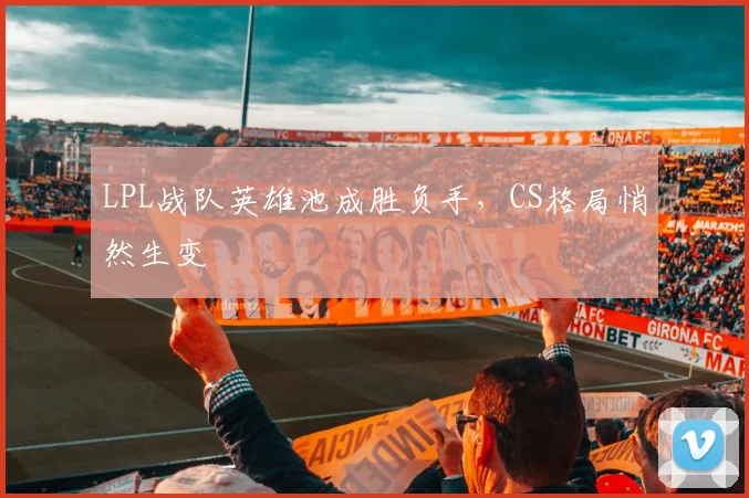 LPL战队英雄池成胜负手，CS格局悄然生变