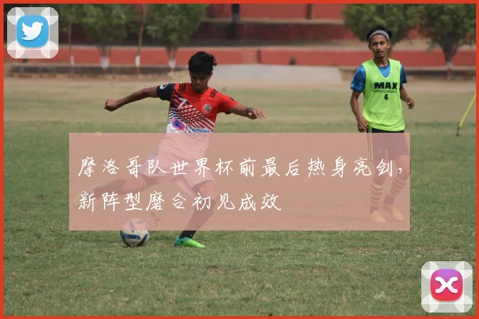 摩洛哥队世界杯前最后热身亮剑，新阵型磨合初见成效