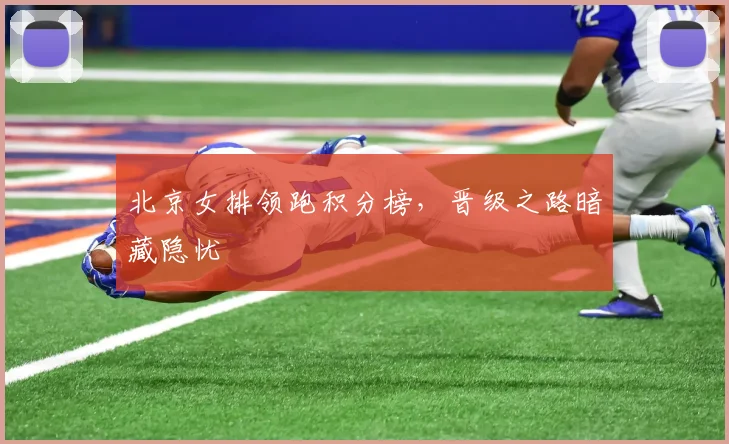 北京女排领跑积分榜，晋级之路暗藏隐忧