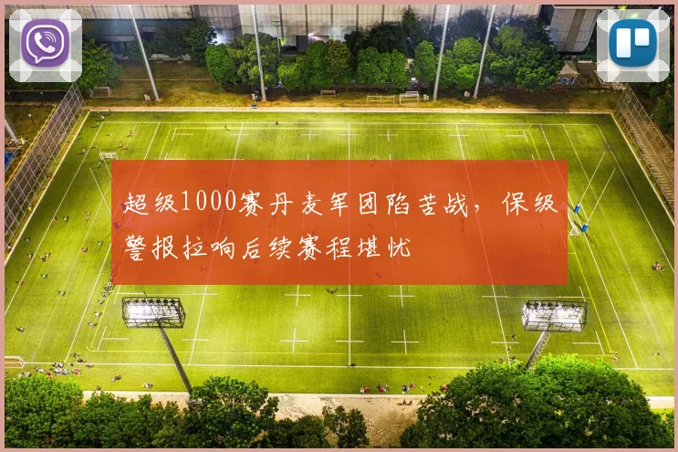 超级1000赛丹麦军团陷苦战，保级警报拉响后续赛程堪忧