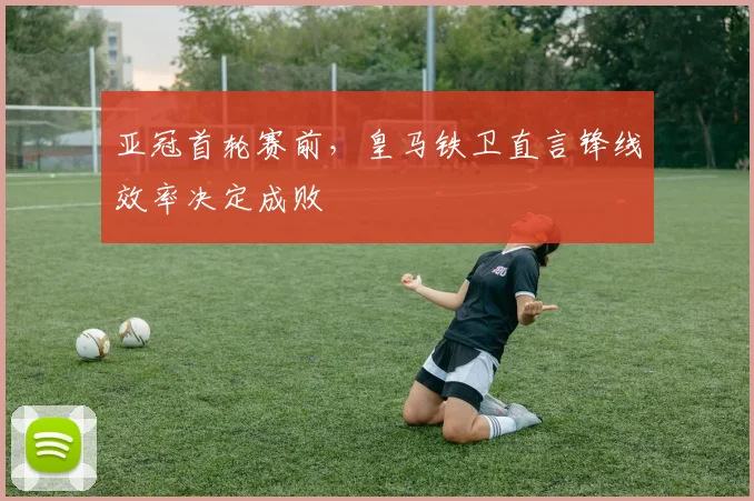 亚冠首轮赛前，皇马铁卫直言锋线效率决定成败