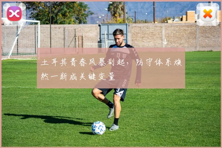 土耳其青春风暴刮起，防守体系焕然一新成关键变量