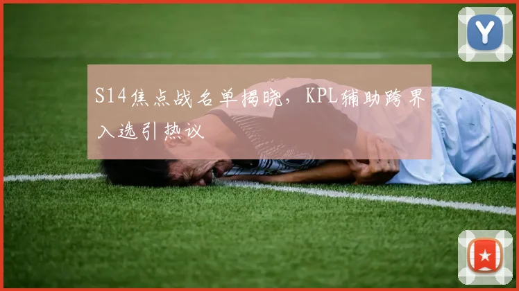 S14焦点战名单揭晓，KPL辅助跨界入选引热议