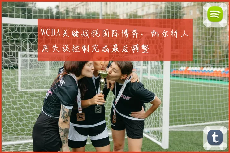 WCBA关键战现国际博弈，凯尔特人用失误控制完成最后调整