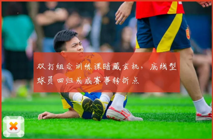 双打组合训练课暗藏玄机，底线型球员回归或成赛事转折点