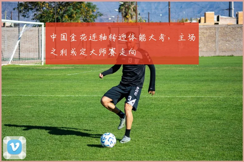 中国金花连轴转迎体能大考，主场之利或定大师赛走向