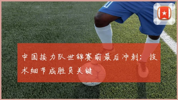 中国接力队世锦赛前最后冲刺：技术细节成胜负关键