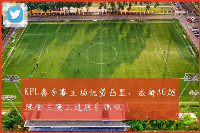 KPL春季赛主场优势凸显，成都AG超玩会主场三连胜引热议
