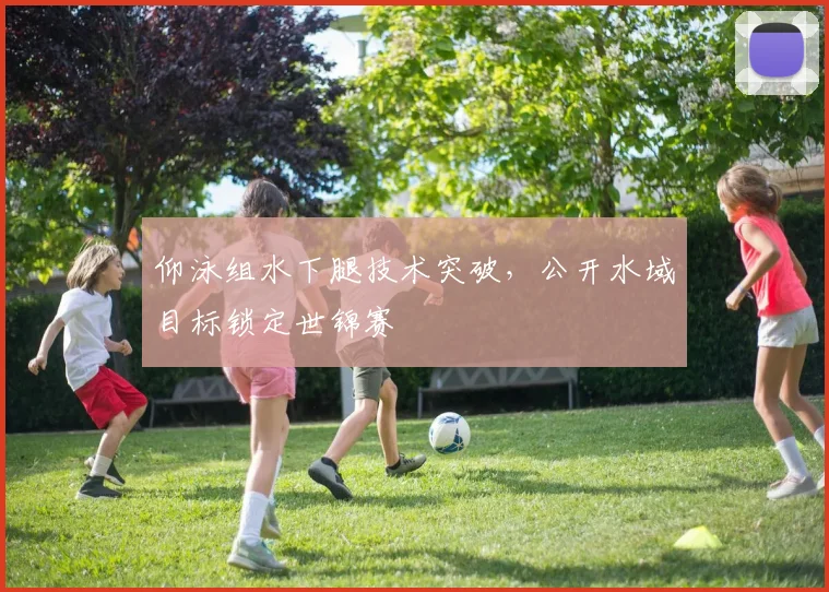 仰泳组水下腿技术突破，公开水域目标锁定世锦赛