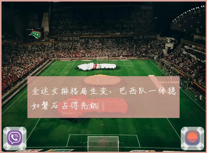 全运女排格局生变，巴西队一传稳如磐石占得先机