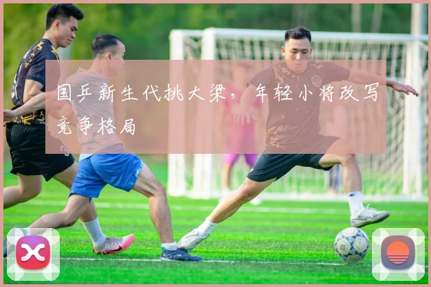 国乒新生代挑大梁，年轻小将改写竞争格局