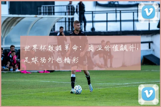 世界杯数据革命：商业价值飙升，足球场外也精彩