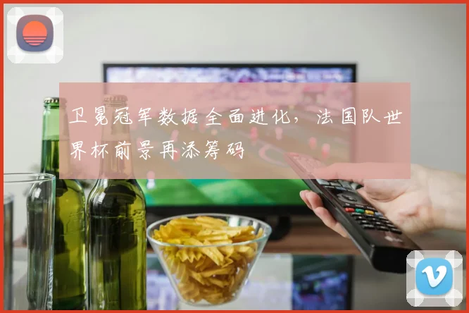 卫冕冠军数据全面进化，法国队世界杯前景再添筹码
