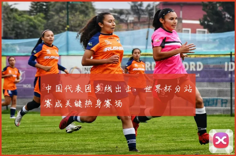 中国代表团多线出击，世界杯分站赛成关键热身赛场