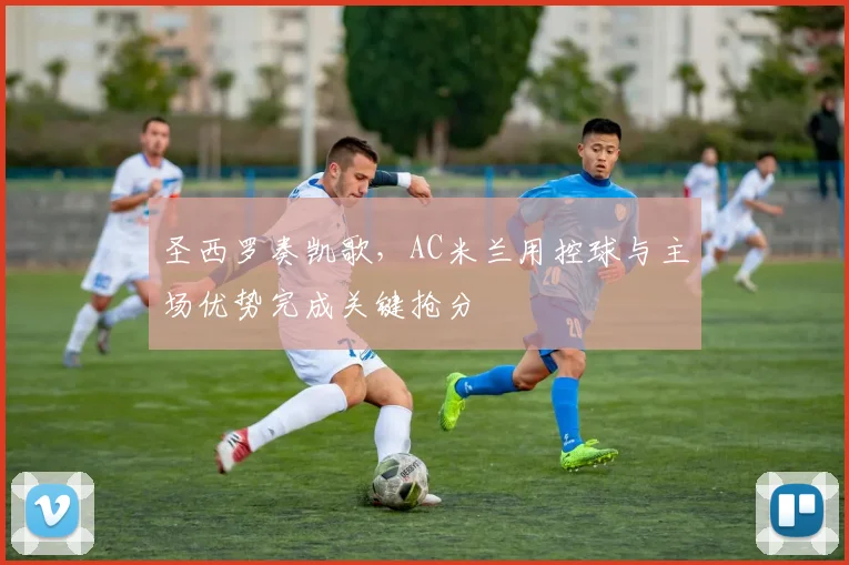 圣西罗奏凯歌，AC米兰用控球与主场优势完成关键抢分