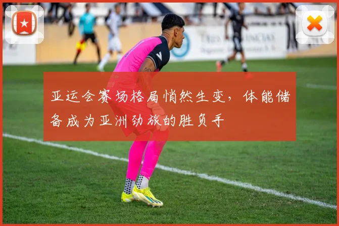 亚运会赛场格局悄然生变，体能储备成为亚洲劲旅的胜负手