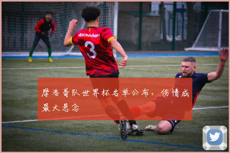 摩洛哥队世界杯名单公布，伤情成最大悬念