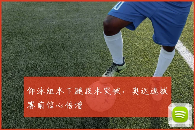 仰泳组水下腿技术突破，奥运选拔赛前信心倍增