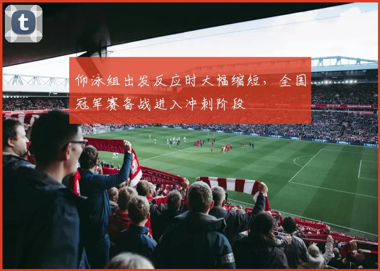 仰泳组出发反应时大幅缩短，全国冠军赛备战进入冲刺阶段