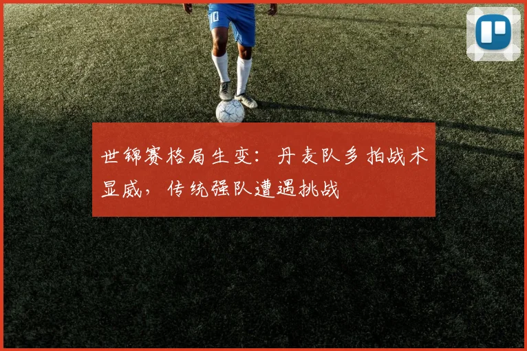 世锦赛格局生变：丹麦队多拍战术显威，传统强队遭遇挑战