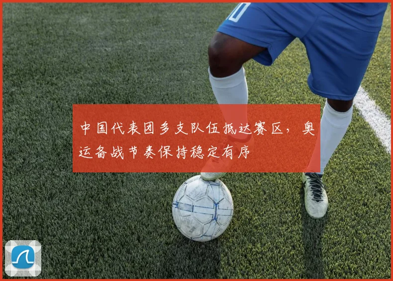 中国代表团多支队伍抵达赛区，奥运备战节奏保持稳定有序