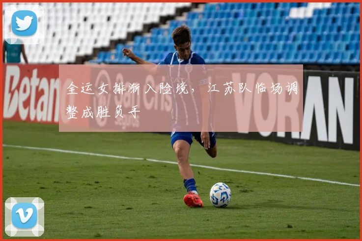 全运女排渐入险境，江苏队临场调整成胜负手