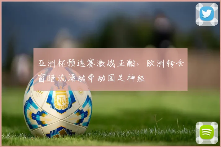 亚洲杯预选赛激战正酣，欧洲转会窗暗流涌动牵动国足神经