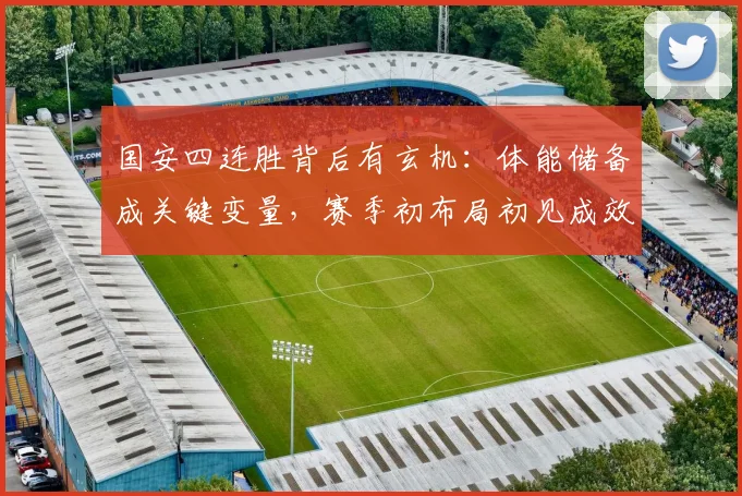 国安四连胜背后有玄机：体能储备成关键变量，赛季初布局初见成效