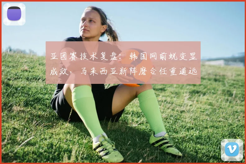 亚团赛技术复盘：韩国网前蜕变显成效，马来西亚新阵磨合任重道远