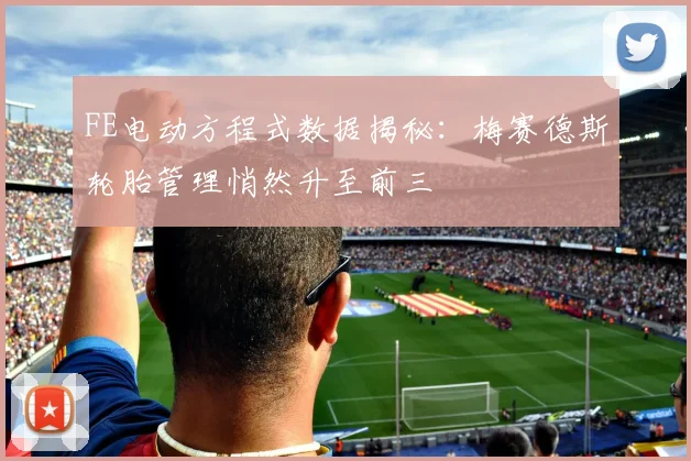 FE电动方程式数据揭秘：梅赛德斯轮胎管理悄然升至前三