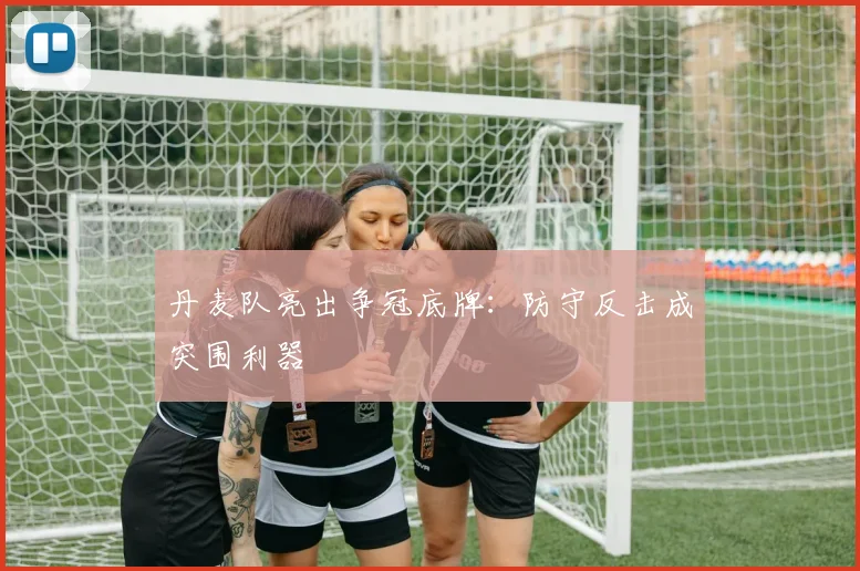 丹麦队亮出争冠底牌：防守反击成突围利器