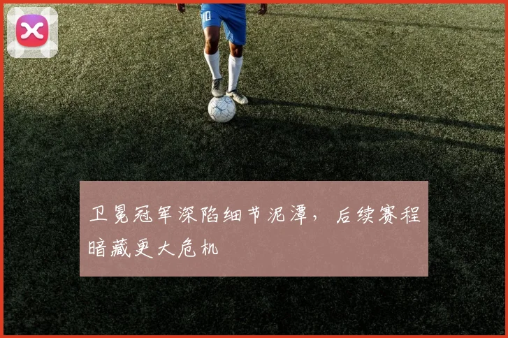 卫冕冠军深陷细节泥潭，后续赛程暗藏更大危机