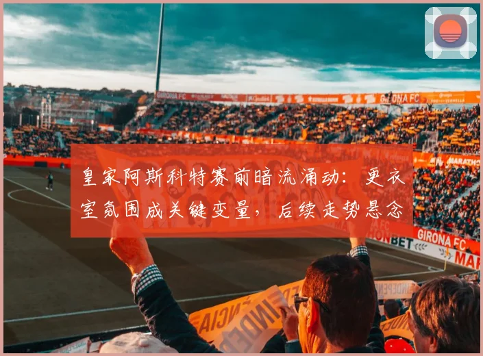 皇家阿斯科特赛前暗流涌动：更衣室氛围成关键变量，后续走势悬念丛生