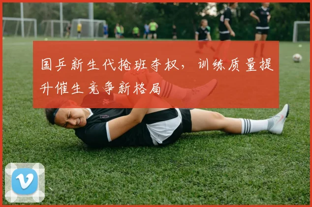 国乒新生代抢班夺权，训练质量提升催生竞争新格局