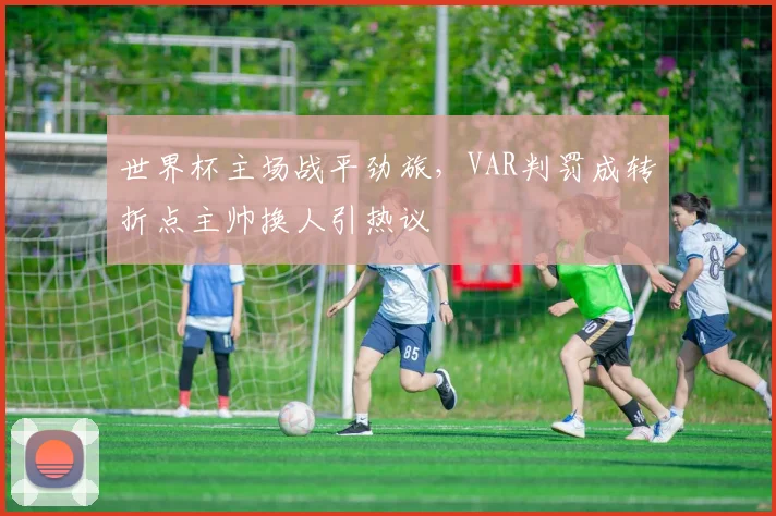 世界杯主场战平劲旅，VAR判罚成转折点主帅换人引热议