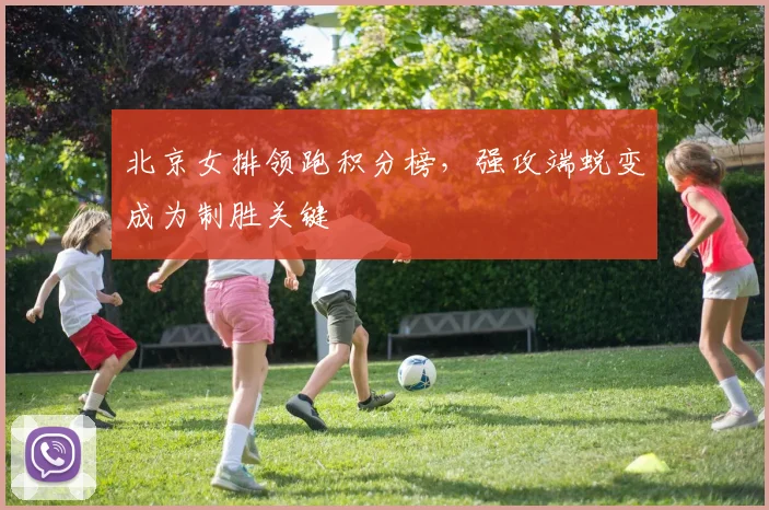 北京女排领跑积分榜，强攻端蜕变成为制胜关键