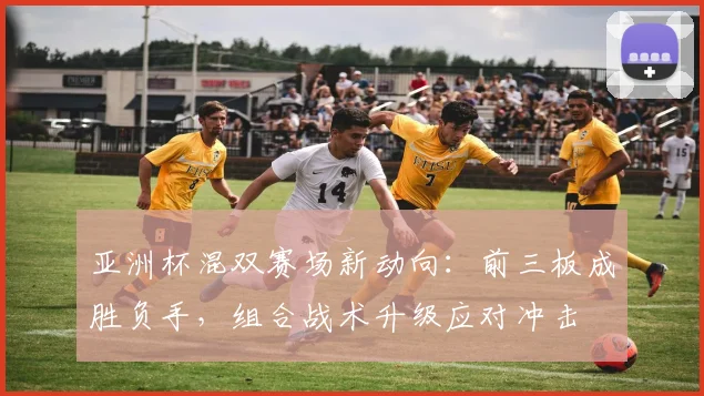 亚洲杯混双赛场新动向：前三板成胜负手，组合战术升级应对冲击