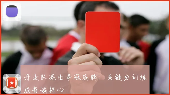 丹麦队亮出争冠底牌：关键分训练成备战核心
