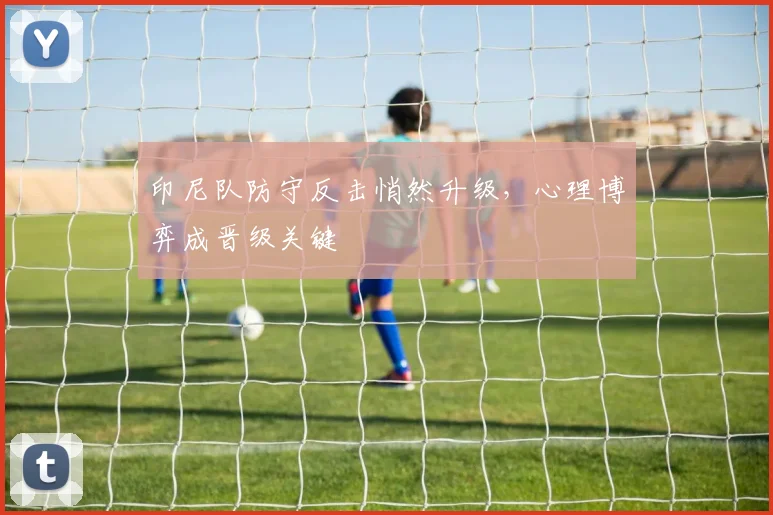 印尼队防守反击悄然升级，心理博弈成晋级关键
