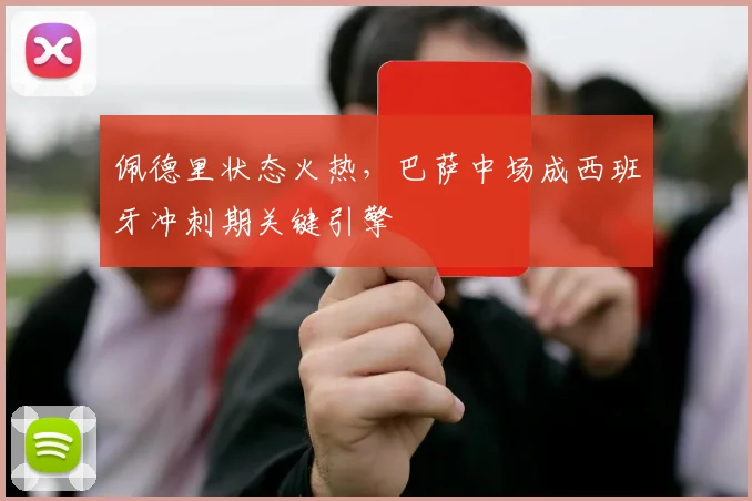 佩德里状态火热，巴萨中场成西班牙冲刺期关键引擎