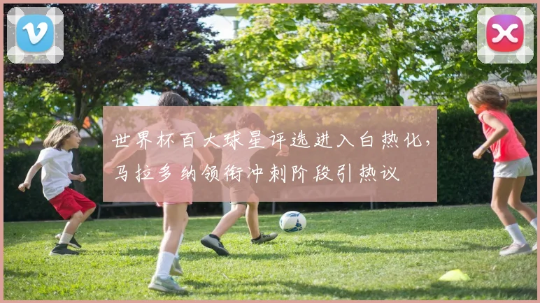 世界杯百大球星评选进入白热化，马拉多纳领衔冲刺阶段引热议