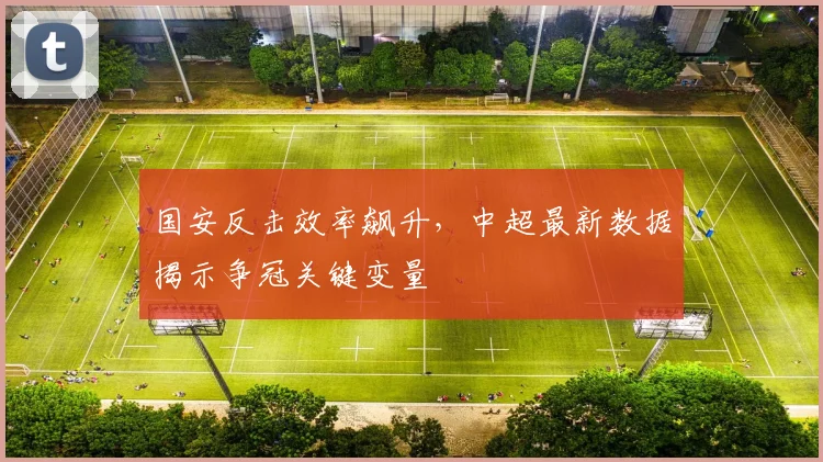 国安反击效率飙升，中超最新数据揭示争冠关键变量