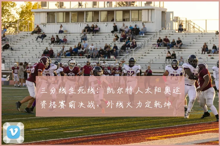 三分线生死线：凯尔特人太阳奥运资格赛前决战，外线火力定乾坤