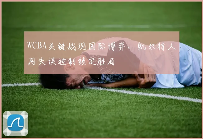 WCBA关键战现国际博弈，凯尔特人用失误控制锁定胜局
