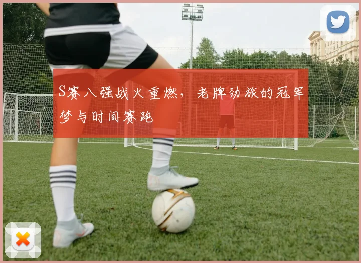 S赛八强战火重燃，老牌劲旅的冠军梦与时间赛跑